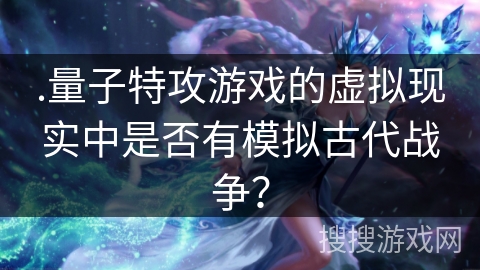 .量子特攻游戏的虚拟现实中是否有模拟古代战争？