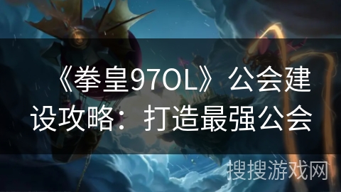 《拳皇97OL》公会建设攻略：打造最强公会