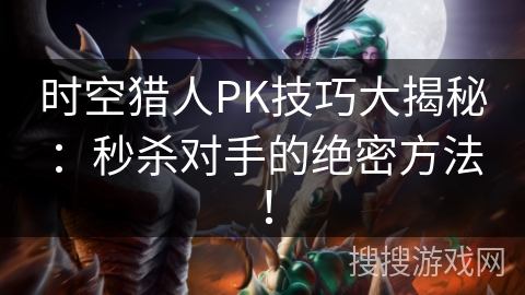 时空猎人PK技巧大揭秘：秒杀对手的绝密方法！