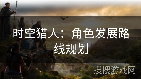 时空猎人：角色发展路线规划