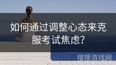 如何通过调整心态来克服考试焦虑？