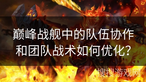 巅峰战舰中的队伍协作和团队战术如何优化? 巅峰战舰中的队伍协作和团队战术如何优化?