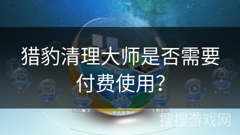 猎豹清理大师是否需要付费使用? 猎豹清理大师是否需要付费使用?
