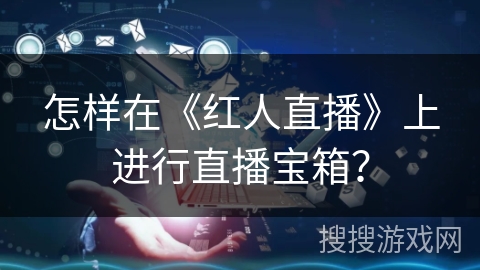 怎样在《红人直播》上进行直播宝箱? 怎样在《红人直播》上进行直播宝箱?