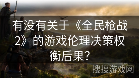 有没有关于《全民枪战2》的游戏伦理决策权衡后果? 有没有关于《全民枪战2》的游戏伦理决策权衡后果?