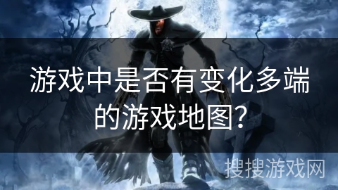 游戏中是否有变化多端的游戏地图？