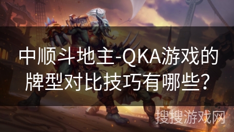 中顺斗地主-QKA游戏的牌型对比技巧有哪些？