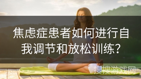焦虑症患者如何进行自我调节和放松训练？