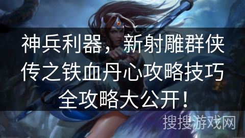 神兵利器，新射雕群侠传之铁血丹心攻略技巧全攻略大公开！