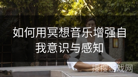 如何用冥想音乐增强自我意识与感知