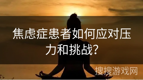焦虑症患者如何应对压力和挑战？