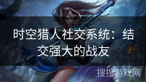时空猎人社交系统：结交强大的战友