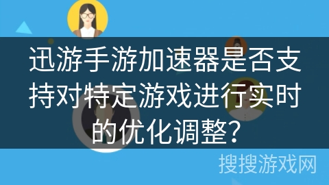 迅游手游加速器是否支持对特定游戏进行实时的优化调整？