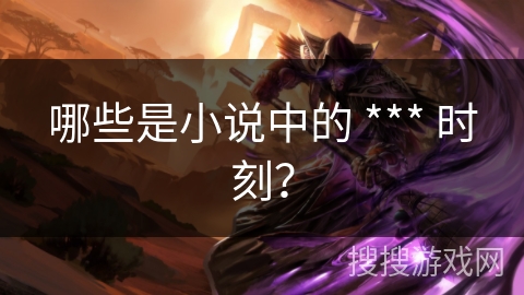 哪些是小说中的 *** 时刻? 哪些是小说中的 *** 时刻?