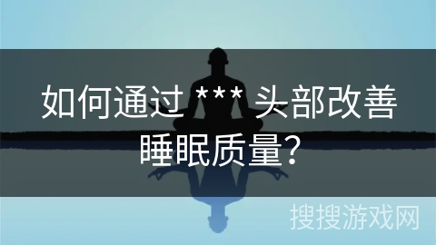 如何通过 *** 头部改善睡眠质量？