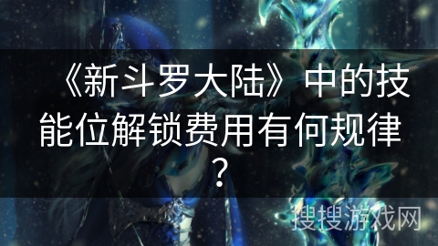 《新斗罗大陆》中的技能位解锁费用有何规律？