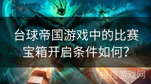 台球帝国游戏中的比赛宝箱开启条件如何? 台球帝国游戏中的比赛宝箱开启条件如何?