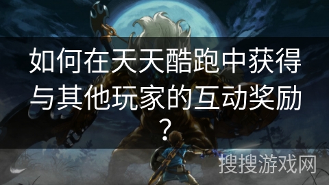 如何在天天酷跑中获得与其他玩家的互动奖励？