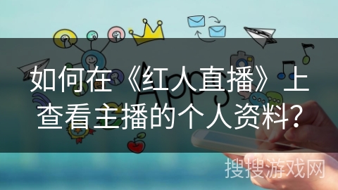 如何在《红人直播》上查看主播的个人资料? 如何在《红人直播》上查看主播的个人资料?
