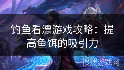 钓鱼看漂游戏攻略:提高鱼饵的吸引力 钓鱼看漂游戏攻略:提高鱼饵的吸引力