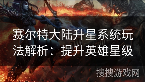 赛尔特大陆升星系统玩法解析：提升英雄星级