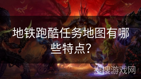 地铁跑酷任务地图有哪些特点? 地铁跑酷任务地图有哪些特点?