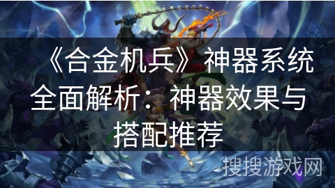 《合金机兵》神器系统全面解析：神器效果与搭配推荐