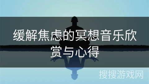 缓解焦虑的冥想音乐欣赏与心得 缓解焦虑的冥想音乐欣赏与心得