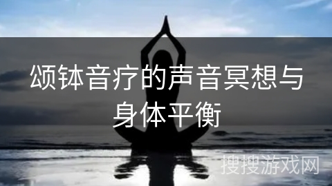 颂钵音疗的声音冥想与身体平衡 颂钵音疗的声音冥想与身体平衡