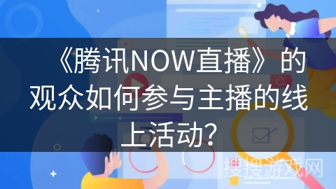 《腾讯NOW直播》的观众如何参与主播的线上活动? 《腾讯NOW直播》的观众如何参与主播的线上活动?