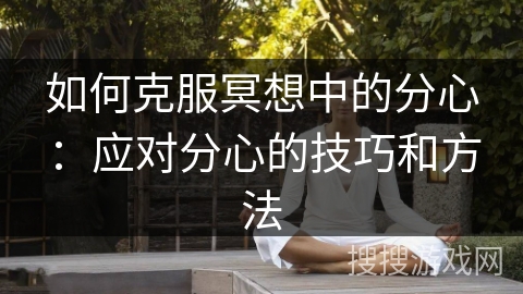 如何克服冥想中的分心:应对分心的技巧和方法 如何克服冥想中的分心:应对分心的技巧和方法