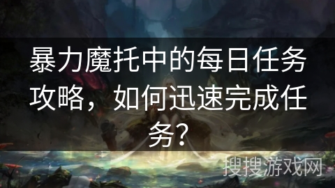 暴力魔托中的每日任务攻略，如何迅速完成任务？