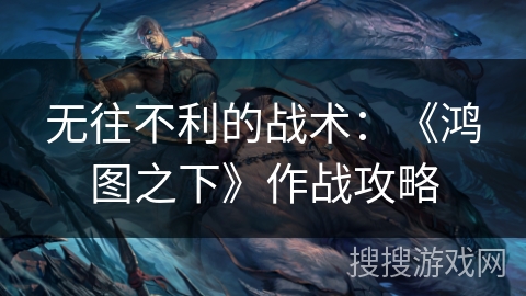 无往不利的战术:《鸿图之下》作战攻略 无往不利的战术:《鸿图之下》作战攻略