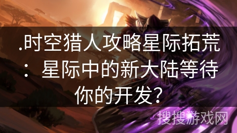 .时空猎人攻略星际拓荒：星际中的新大陆等待你的开发？