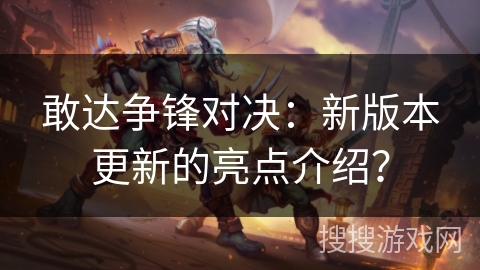敢达争锋对决：新版本更新的亮点介绍？