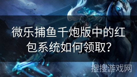 微乐捕鱼千炮版中的红包系统如何领取? 微乐捕鱼千炮版中的红包系统如何领取?