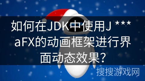 如何在JDK中使用J *** aFX的动画框架进行界面动态效果? 如何在JDK中使用J *** aFX的动画框架进行界面动态效果?