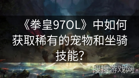 《拳皇97OL》中如何获取稀有的宠物和坐骑技能？