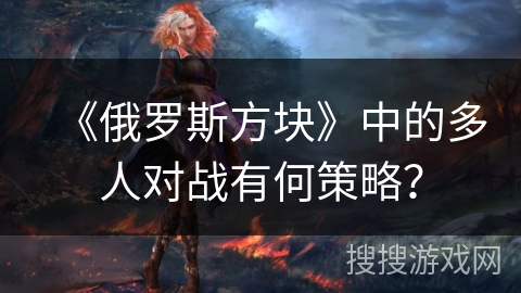 《俄罗斯方块》中的多人对战有何策略? 《俄罗斯方块》中的多人对战有何策略?