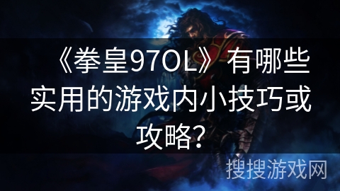 《拳皇97OL》有哪些实用的游戏内小技巧或攻略? 《拳皇97OL》有哪些实用的游戏内小技巧或攻略?