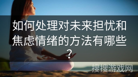 如何处理对未来担忧和焦虑情绪的方法有哪些？