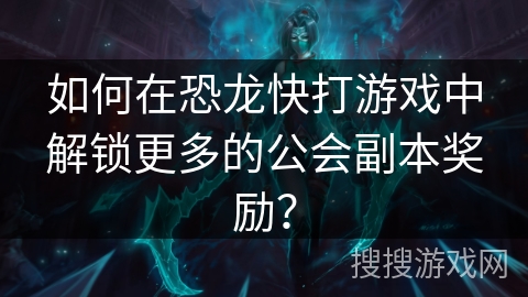 如何在恐龙快打游戏中解锁更多的公会副本奖励？