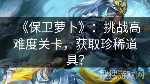 《保卫萝卜》：挑战高难度关卡，获取珍稀道具？