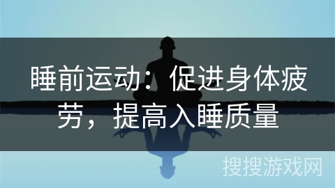 睡前运动:促进身体疲劳,提高入睡质量 睡前运动:促进身体疲劳,提高入睡质量