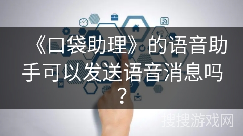 《口袋助理》的语音助手可以发送语音消息吗? 《口袋助理》的语音助手可以发送语音消息吗?