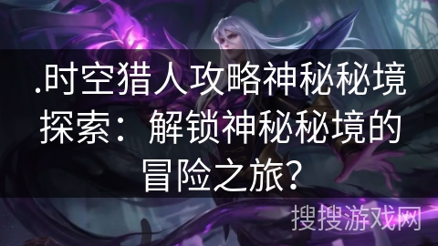 .时空猎人攻略神秘秘境探索:解锁神秘秘境的冒险之旅? .时空猎人攻略神秘秘境探索:解锁神秘秘境的冒险之旅?