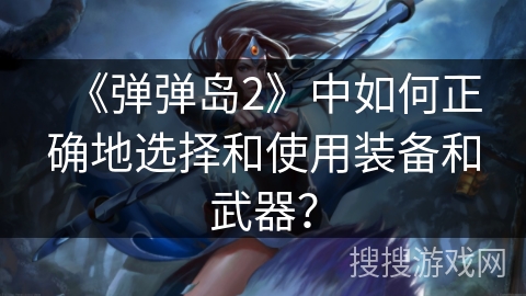 《弹弹岛2》中如何正确地选择和使用装备和武器？