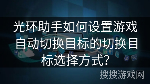 光环助手如何设置游戏自动切换目标的切换目标选择方式？