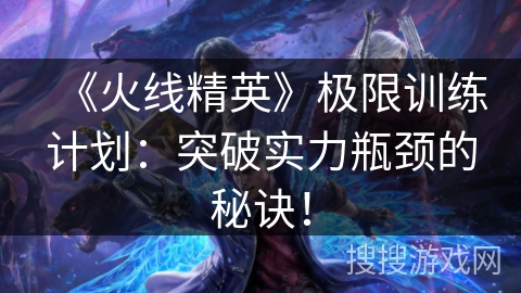《火线精英》极限训练计划：突破实力瓶颈的秘诀！
