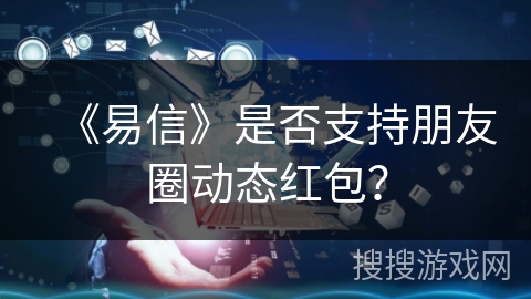 《易信》是否支持朋友圈动态红包? 《易信》是否支持朋友圈动态红包?
